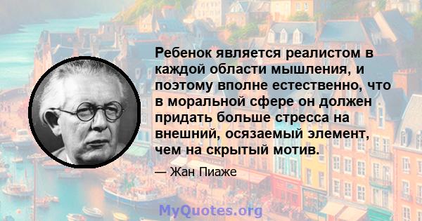 Ребенок является реалистом в каждой области мышления, и поэтому вполне естественно, что в моральной сфере он должен придать больше стресса на внешний, осязаемый элемент, чем на скрытый мотив.