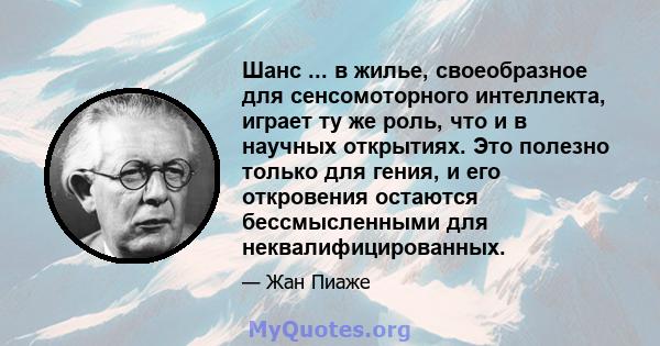 Шанс ... в жилье, своеобразное для сенсомоторного интеллекта, играет ту же роль, что и в научных открытиях. Это полезно только для гения, и его откровения остаются бессмысленными для неквалифицированных.