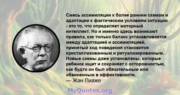 Смесь ассимиляции к более ранним схемам и адаптации к фактическим условиям ситуации - это то, что определяет моторный интеллект. Но и именно здесь возникают правила, как только баланс устанавливается между адаптацией и