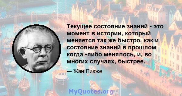 Текущее состояние знаний - это момент в истории, который меняется так же быстро, как и состояние знаний в прошлом когда -либо менялось, и, во многих случаях, быстрее.