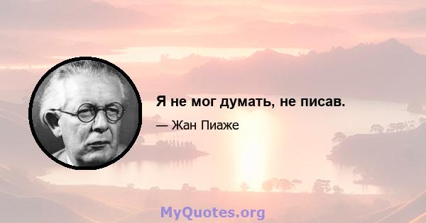 Я не мог думать, не писав.