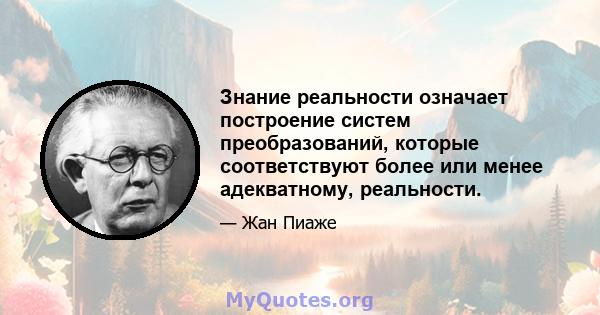 Знание реальности означает построение систем преобразований, которые соответствуют более или менее адекватному, реальности.