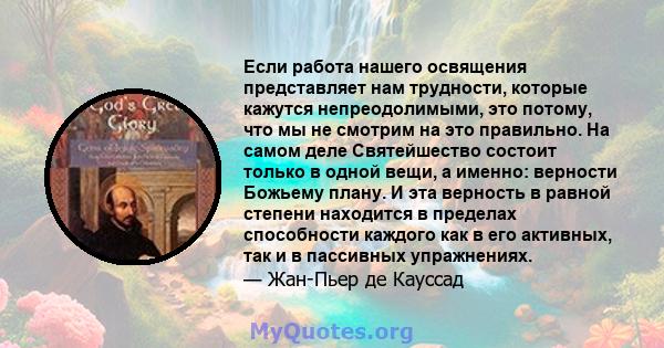 Если работа нашего освящения представляет нам трудности, которые кажутся непреодолимыми, это потому, что мы не смотрим на это правильно. На самом деле Святейшество состоит только в одной вещи, а именно: верности Божьему 