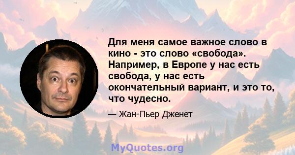 Для меня самое важное слово в кино - это слово «свобода». Например, в Европе у нас есть свобода, у нас есть окончательный вариант, и это то, что чудесно.