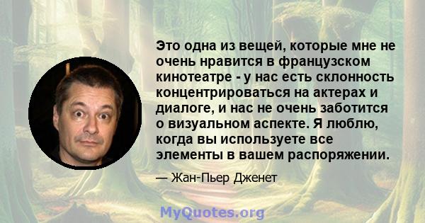 Это одна из вещей, которые мне не очень нравится в французском кинотеатре - у нас есть склонность концентрироваться на актерах и диалоге, и нас не очень заботится о визуальном аспекте. Я люблю, когда вы используете все