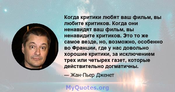 Когда критики любят ваш фильм, вы любите критиков. Когда они ненавидят ваш фильм, вы ненавидите критиков. Это то же самое везде, но, возможно, особенно во Франции, где у нас довольно хорошие критики, за исключением трех 