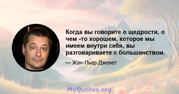 Когда вы говорите о щедрости, о чем -то хорошем, которое мы имеем внутри себя, вы разговариваете с большинством.