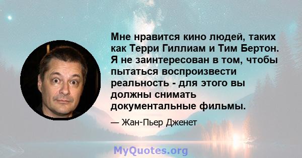 Мне нравится кино людей, таких как Терри Гиллиам и Тим Бертон. Я не заинтересован в том, чтобы пытаться воспроизвести реальность - для этого вы должны снимать документальные фильмы.