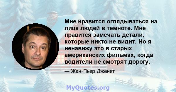 Мне нравится оглядываться на лица людей в темноте. Мне нравится замечать детали, которые никто не видит. Но я ненавижу это в старых американских фильмах, когда водители не смотрят дорогу.