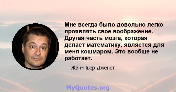 Мне всегда было довольно легко проявлять свое воображение. Другая часть мозга, которая делает математику, является для меня кошмаром. Это вообще не работает.