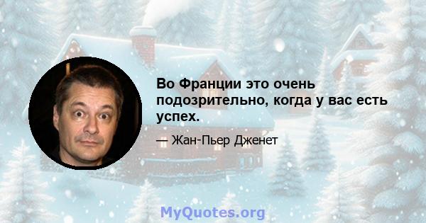 Во Франции это очень подозрительно, когда у вас есть успех.