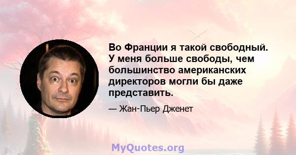 Во Франции я такой свободный. У меня больше свободы, чем большинство американских директоров могли бы даже представить.