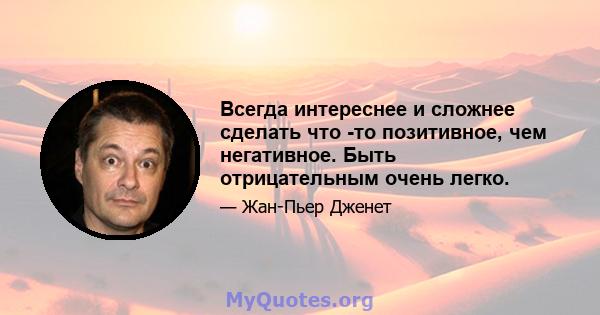 Всегда интереснее и сложнее сделать что -то позитивное, чем негативное. Быть отрицательным очень легко.