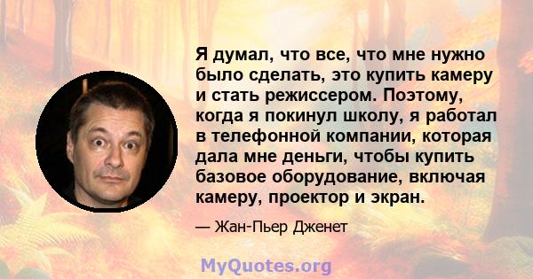 Я думал, что все, что мне нужно было сделать, это купить камеру и стать режиссером. Поэтому, когда я покинул школу, я работал в телефонной компании, которая дала мне деньги, чтобы купить базовое оборудование, включая