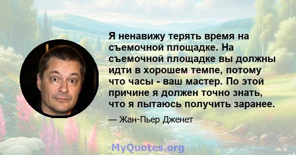 Я ненавижу терять время на съемочной площадке. На съемочной площадке вы должны идти в хорошем темпе, потому что часы - ваш мастер. По этой причине я должен точно знать, что я пытаюсь получить заранее.