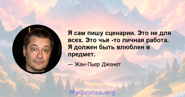 Я сам пишу сценарии. Это не для всех. Это чья -то личная работа. Я должен быть влюблен в предмет.