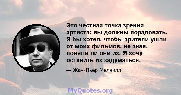 Это честная точка зрения артиста: вы должны порадовать. Я бы хотел, чтобы зрители ушли от моих фильмов, не зная, поняли ли они их. Я хочу оставить их задуматься.