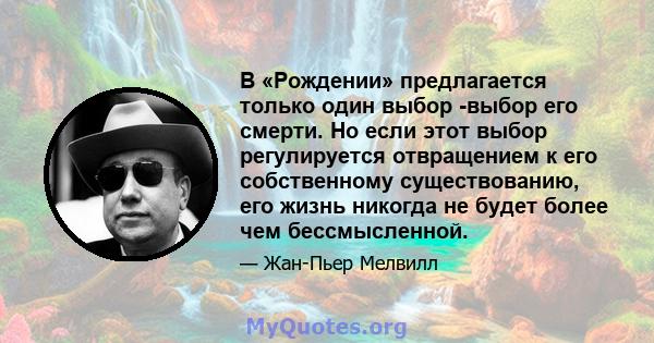 В «Рождении» предлагается только один выбор -выбор его смерти. Но если этот выбор регулируется отвращением к его собственному существованию, его жизнь никогда не будет более чем бессмысленной.