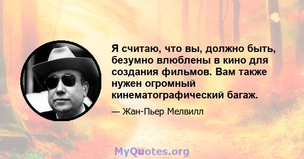 Я считаю, что вы, должно быть, безумно влюблены в кино для создания фильмов. Вам также нужен огромный кинематографический багаж.