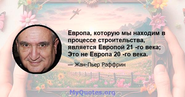 Европа, которую мы находим в процессе строительства, является Европой 21 -го века; Это не Европа 20 -го века.