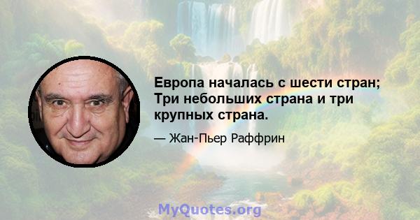 Европа началась с шести стран; Три небольших страна и три крупных страна.