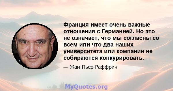 Франция имеет очень важные отношения с Германией. Но это не означает, что мы согласны со всем или что два наших университета или компании не собираются конкурировать.