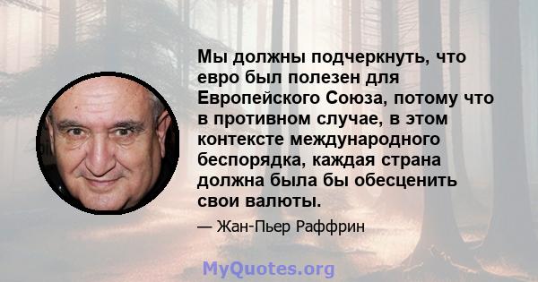 Мы должны подчеркнуть, что евро был полезен для Европейского Союза, потому что в противном случае, в этом контексте международного беспорядка, каждая страна должна была бы обесценить свои валюты.