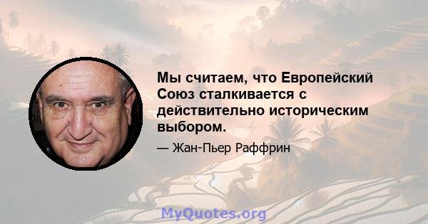 Мы считаем, что Европейский Союз сталкивается с действительно историческим выбором.