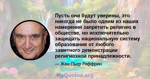 Пусть они будут уверены, это никогда не было одним из наших намерений запретить религию в обществе, но исключительно защищать национальную систему образования от любого заметного демонстрации религиозной принадлежности.