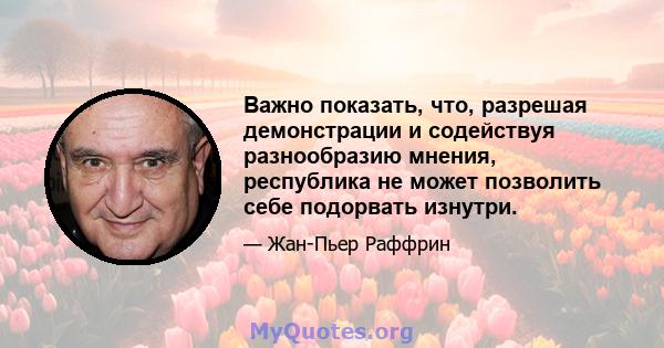 Важно показать, что, разрешая демонстрации и содействуя разнообразию мнения, республика не может позволить себе подорвать изнутри.