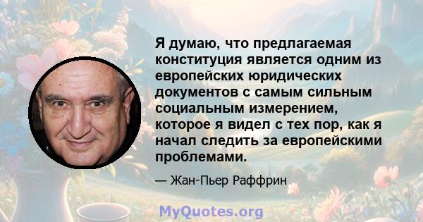 Я думаю, что предлагаемая конституция является одним из европейских юридических документов с самым сильным социальным измерением, которое я видел с тех пор, как я начал следить за европейскими проблемами.