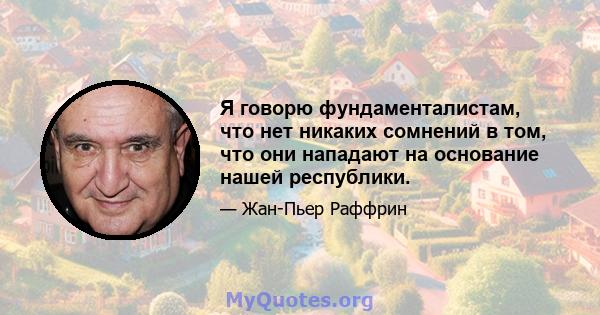 Я говорю фундаменталистам, что нет никаких сомнений в том, что они нападают на основание нашей республики.