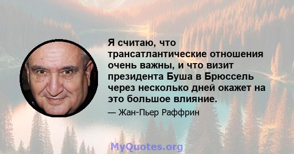 Я считаю, что трансатлантические отношения очень важны, и что визит президента Буша в Брюссель через несколько дней окажет на это большое влияние.