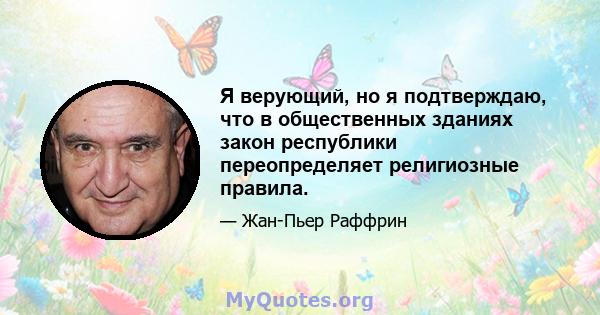 Я верующий, но я подтверждаю, что в общественных зданиях закон республики переопределяет религиозные правила.