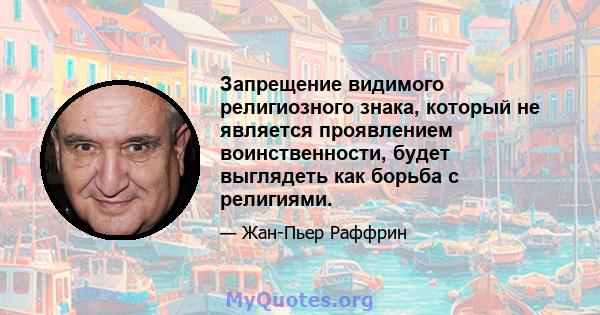 Запрещение видимого религиозного знака, который не является проявлением воинственности, будет выглядеть как борьба с религиями.