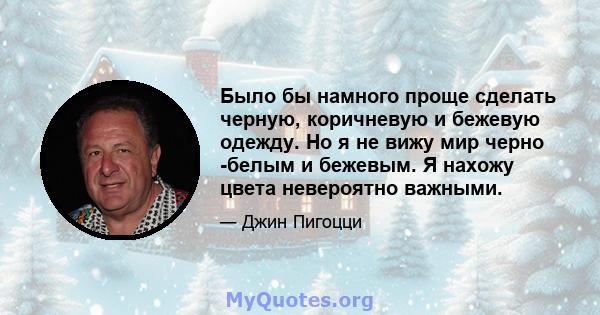 Было бы намного проще сделать черную, коричневую и бежевую одежду. Но я не вижу мир черно -белым и бежевым. Я нахожу цвета невероятно важными.