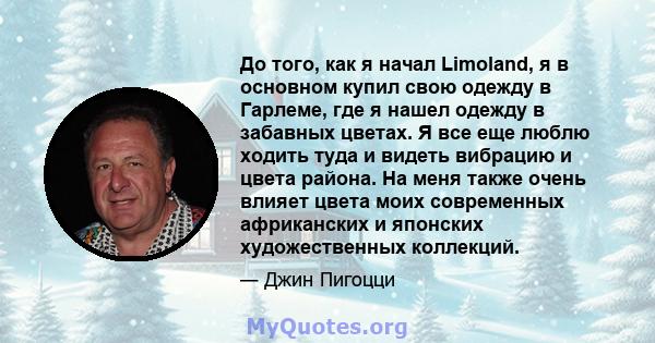 До того, как я начал Limoland, я в основном купил свою одежду в Гарлеме, где я нашел одежду в забавных цветах. Я все еще люблю ходить туда и видеть вибрацию и цвета района. На меня также очень влияет цвета моих