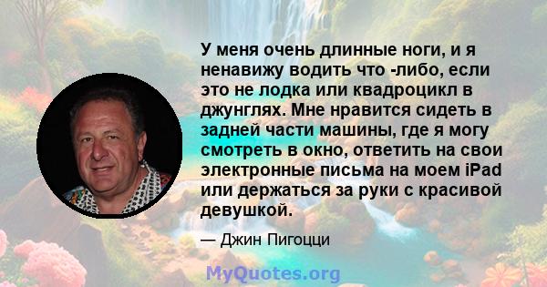 У меня очень длинные ноги, и я ненавижу водить что -либо, если это не лодка или квадроцикл в джунглях. Мне нравится сидеть в задней части машины, где я могу смотреть в окно, ответить на свои электронные письма на моем