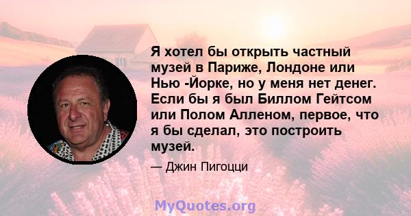 Я хотел бы открыть частный музей в Париже, Лондоне или Нью -Йорке, но у меня нет денег. Если бы я был Биллом Гейтсом или Полом Алленом, первое, что я бы сделал, это построить музей.