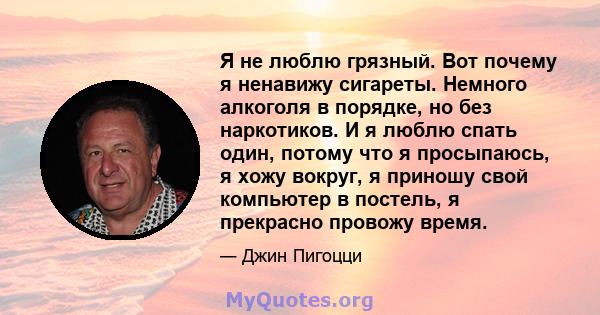 Я не люблю грязный. Вот почему я ненавижу сигареты. Немного алкоголя в порядке, но без наркотиков. И я люблю спать один, потому что я просыпаюсь, я хожу вокруг, я приношу свой компьютер в постель, я прекрасно провожу