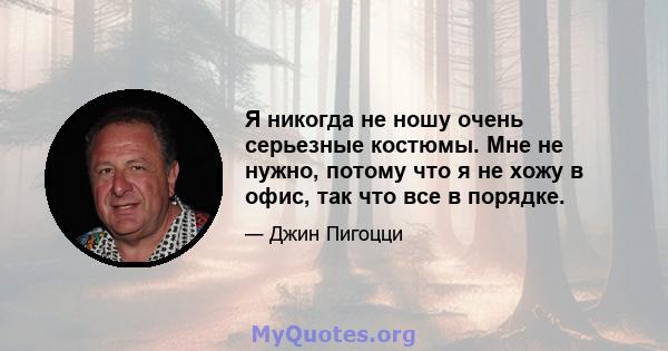 Я никогда не ношу очень серьезные костюмы. Мне не нужно, потому что я не хожу в офис, так что все в порядке.