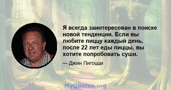 Я всегда заинтересован в поиске новой тенденции. Если вы любите пиццу каждый день, после 22 лет еды пиццы, вы хотите попробовать суши.