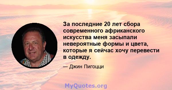 За последние 20 лет сбора современного африканского искусства меня засыпали невероятные формы и цвета, которые я сейчас хочу перевести в одежду.