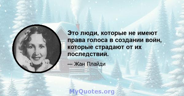 Это люди, которые не имеют права голоса в создании войн, которые страдают от их последствий.