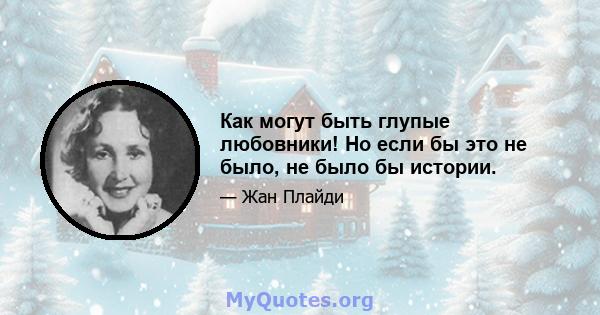 Как могут быть глупые любовники! Но если бы это не было, не было бы истории.