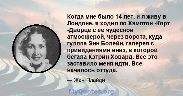 Когда мне было 14 лет, и я живу в Лондоне, я ходил по Хэмптон -Корт -Дворце с ее чудесной атмосферой, через ворота, куда гуляла Энн Болейн, галерея с привидениями вниз, в которой бегала Кэтрин Ховард. Все это заставило