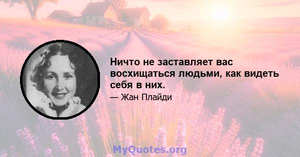 Ничто не заставляет вас восхищаться людьми, как видеть себя в них.