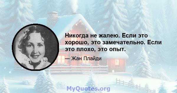 Никогда не жалею. Если это хорошо, это замечательно. Если это плохо, это опыт.