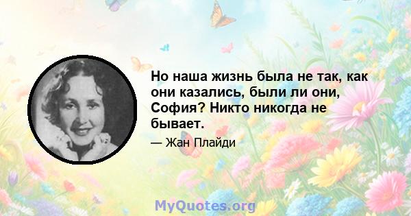 Но наша жизнь была не так, как они казались, были ли они, София? Никто никогда не бывает.