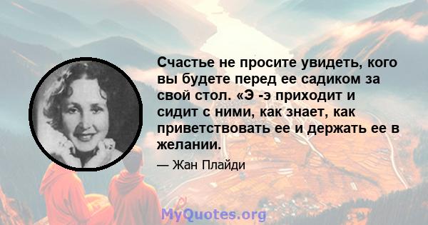 Счастье не просите увидеть, кого вы будете перед ее садиком за свой стол. «Э -э приходит и сидит с ними, как знает, как приветствовать ее и держать ее в желании.